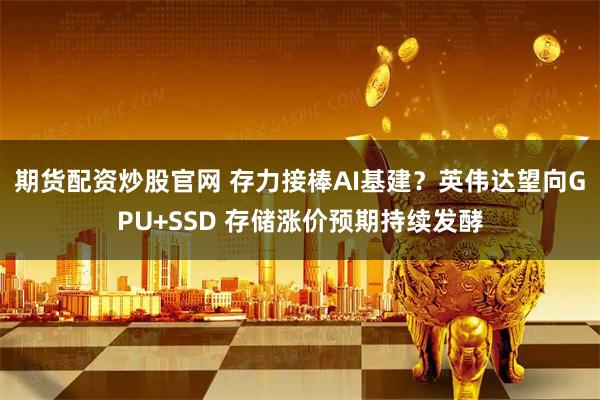 期货配资炒股官网 存力接棒AI基建？英伟达望向GPU+SSD 存储涨价预期持续发酵