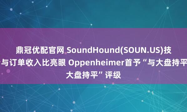 鼎冠优配官网 SoundHound(SOUN.US)技术平台与订单收入比亮眼 Oppenheimer首予“与大盘持平”评级