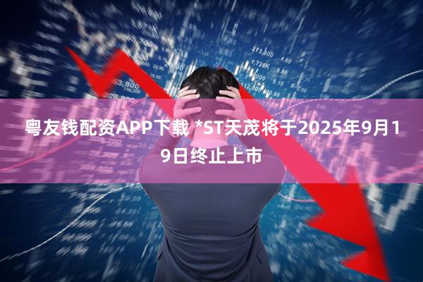 粤友钱配资APP下载 *ST天茂将于2025年9月19日终止上市