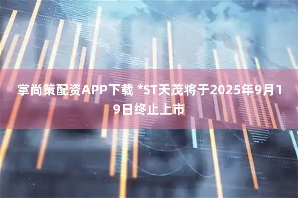 掌尚策配资APP下载 *ST天茂将于2025年9月19日终止上市