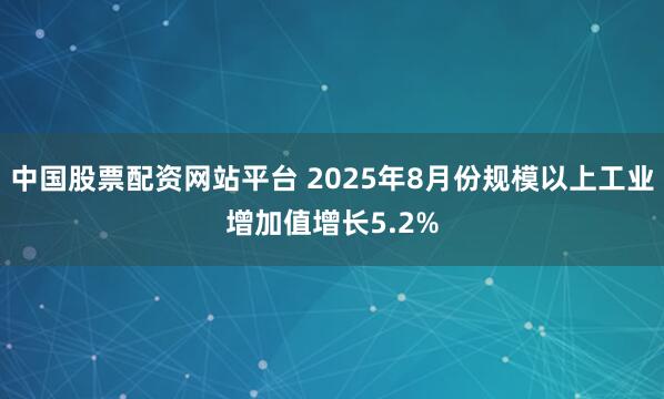 中国股票配资网站平台 2025年8月份规模以上工业增加值增长5.2%