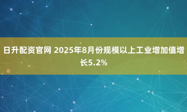 日升配资官网 2025年8月份规模以上工业增加值增长5.2%
