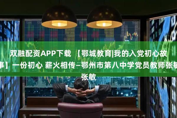 双融配资APP下载 【鄂城教育|我的入党初心故事】一份初心 薪火相传—鄂州市第八中学党员教师张敏