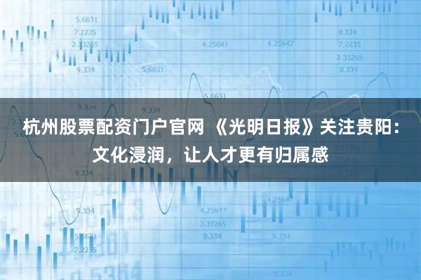 杭州股票配资门户官网 《光明日报》关注贵阳：文化浸润，让人才更有归属感