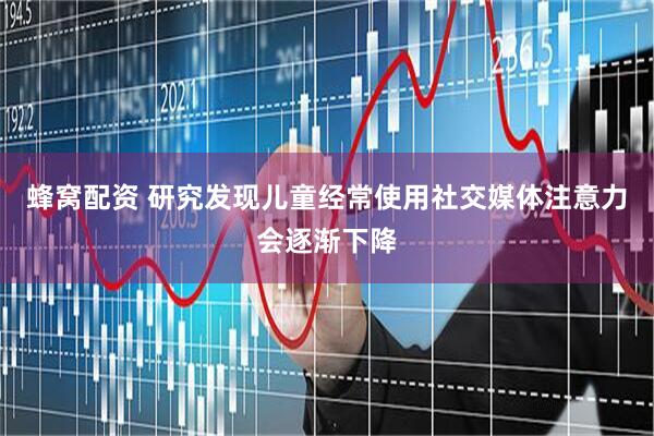 蜂窝配资 研究发现儿童经常使用社交媒体注意力会逐渐下降