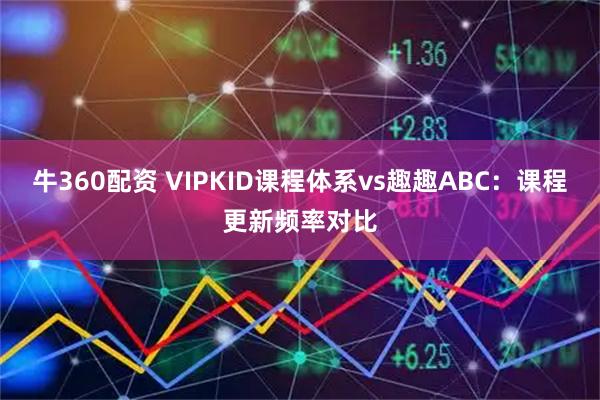 牛360配资 VIPKID课程体系vs趣趣ABC：课程更新频率对比