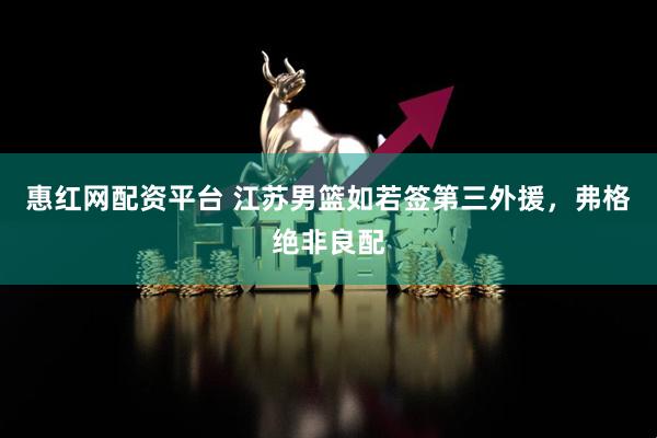 惠红网配资平台 江苏男篮如若签第三外援，弗格绝非良配
