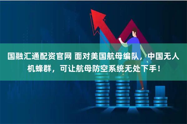 国融汇通配资官网 面对美国航母编队，中国无人机蜂群，可让航母防空系统无处下手！