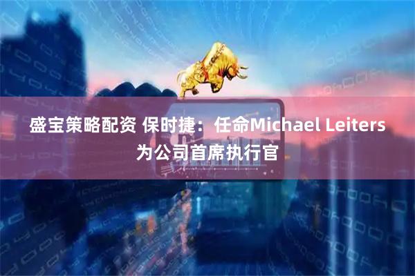 盛宝策略配资 保时捷：任命Michael Leiters为公司首席执行官
