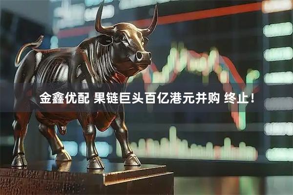 金鑫优配 果链巨头百亿港元并购 终止！