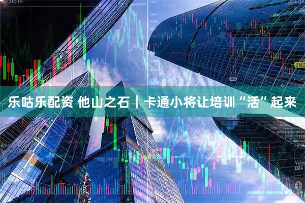 乐咕乐配资 他山之石｜卡通小将让培训“活”起来