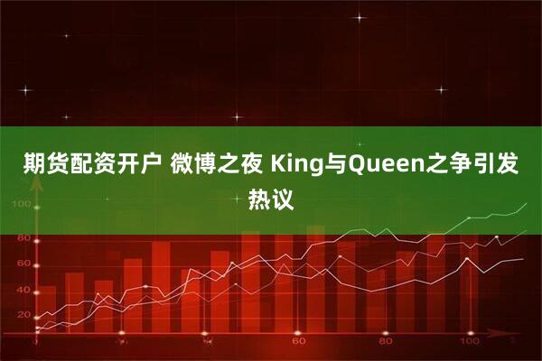 期货配资开户 微博之夜 King与Queen之争引发热议