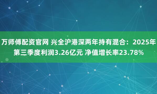 万师傅配资官网 兴全沪港深两年持有混合：2025年第三季度利润3.26亿元 净值增长率23.78%