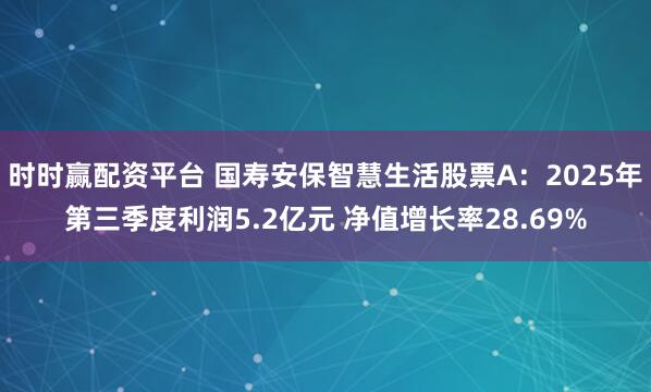 时时赢配资平台 国寿安保智慧生活股票A：2025年第三季度利润5.2亿元 净值增长率28.69%