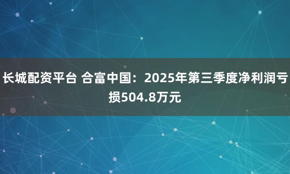 长城配资平台 合富中国：2025年第三季度净利润亏损504.8万元