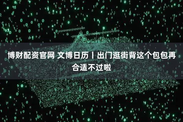 博财配资官网 文博日历丨出门逛街背这个包包再合适不过啦