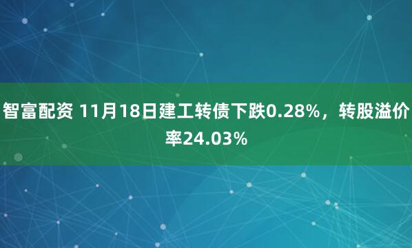 智富配资 11月18日建工转债下跌0.28%，转股溢价率24.03%