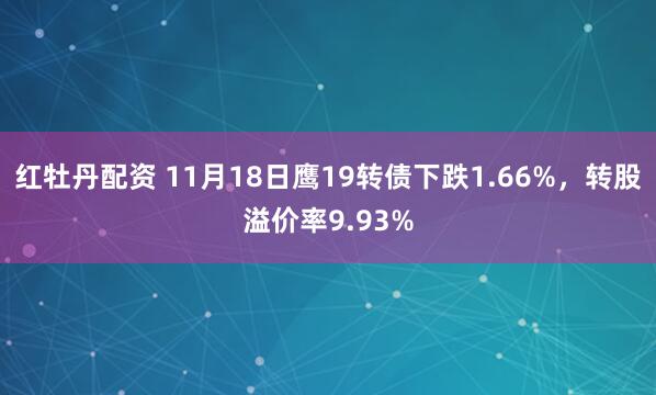 红牡丹配资 11月18日鹰19转债下跌1.66%，转股溢价率9.93%