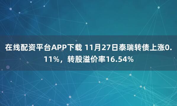 在线配资平台APP下载 11月27日泰瑞转债上涨0.11%，转股溢价率16.54%