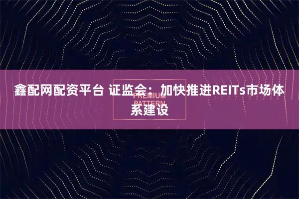 鑫配网配资平台 证监会：加快推进REITs市场体系建设