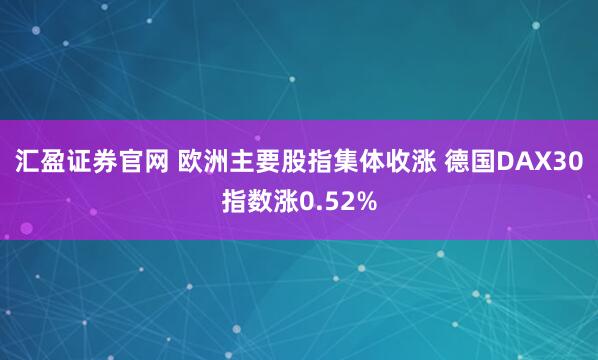 汇盈证券官网 欧洲主要股指集体收涨 德国DAX30指数涨0.52%