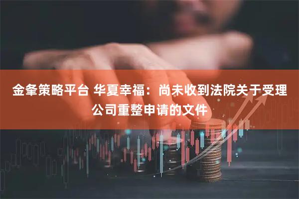 金夆策略平台 华夏幸福：尚未收到法院关于受理公司重整申请的文件