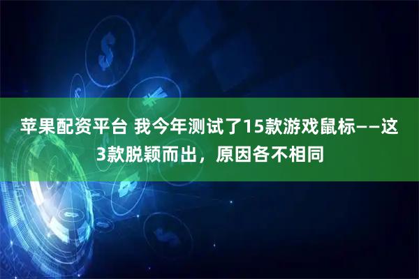 苹果配资平台 我今年测试了15款游戏鼠标——这3款脱颖而出，原因各不相同