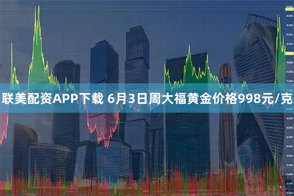 联美配资APP下载 6月3日周大福黄金价格998元/克