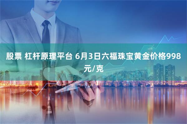 股票 杠杆原理平台 6月3日六福珠宝黄金价格998元/克