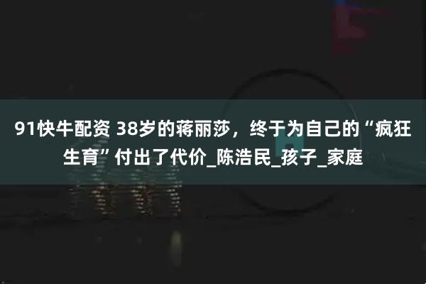 91快牛配资 38岁的蒋丽莎，终于为自己的“疯狂生育”付出了代价_陈浩民_孩子_家庭