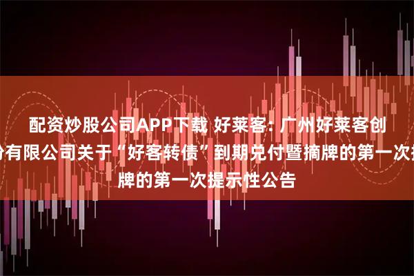配资炒股公司APP下载 好莱客: 广州好莱客创意家居股份有限公司关于“好客转债”到期兑付暨摘牌的第一次提示性公告