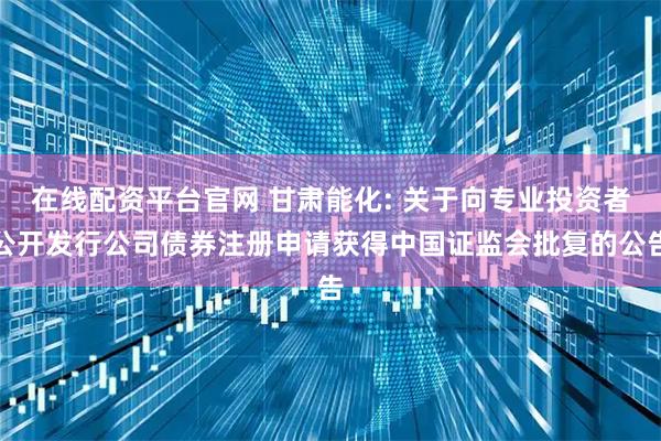 在线配资平台官网 甘肃能化: 关于向专业投资者公开发行公司债券注册申请获得中国证监会批复的公告