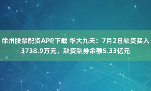 徐州股票配资APP下载 华大九天：7月2日融资买入3738.9万元，融资融券余额5.33亿元
