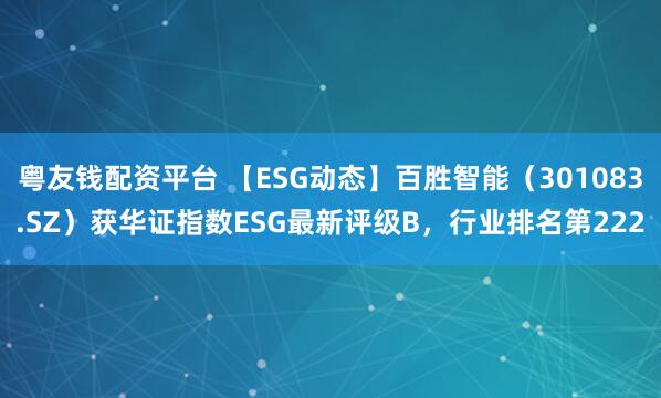 粤友钱配资平台 【ESG动态】百胜智能（301083.SZ）获华证指数ESG最新评级B，行业排名第222