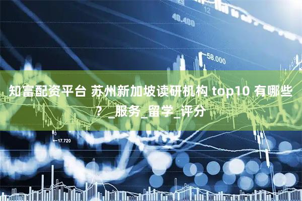 知富配资平台 苏州新加坡读研机构 top10 有哪些？_服务_留学_评分