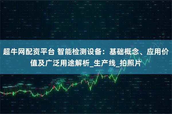 超牛网配资平台 智能检测设备：基础概念、应用价值及广泛用途解析_生产线_拍照片
