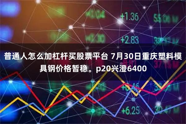 普通人怎么加杠杆买股票平台 7月30日重庆塑料模具钢价格暂稳。p20兴澄6400