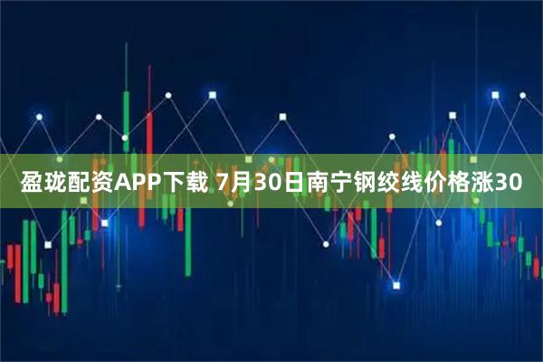 盈珑配资APP下载 7月30日南宁钢绞线价格涨30