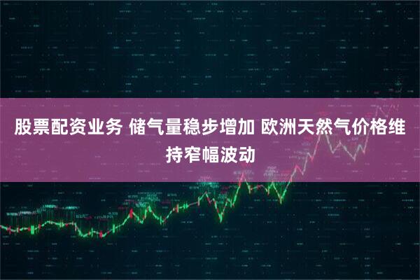 股票配资业务 储气量稳步增加 欧洲天然气价格维持窄幅波动