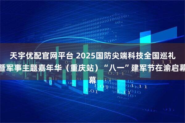 天宇优配官网平台 2025国防尖端科技全国巡礼暨军事主题嘉年华（重庆站）“八一”建军节在渝启幕