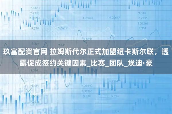 玖富配资官网 拉姆斯代尔正式加盟纽卡斯尔联，透露促成签约关键因素_比赛_团队_埃迪·豪