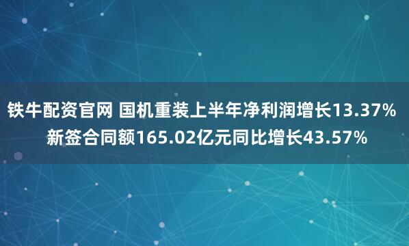 铁牛配资官网 国机重装上半年净利润增长13.37%  新签合同额165.02亿元同比增长43.57%