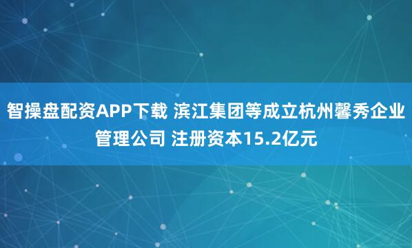 智操盘配资APP下载 滨江集团等成立杭州馨秀企业管理公司 注册资本15.2亿元