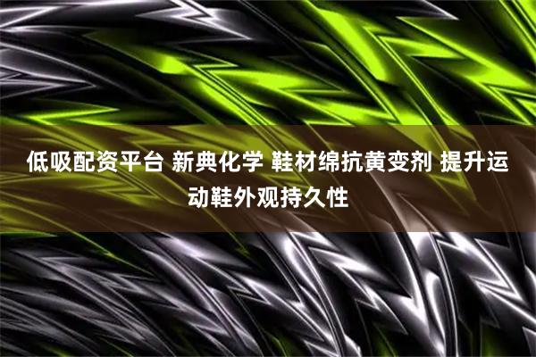 低吸配资平台 新典化学 鞋材绵抗黄变剂 提升运动鞋外观持久性