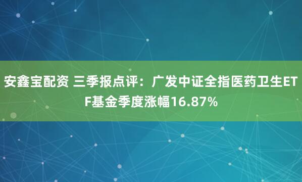 安鑫宝配资 三季报点评：广发中证全指医药卫生ETF基金季度涨幅16.87%