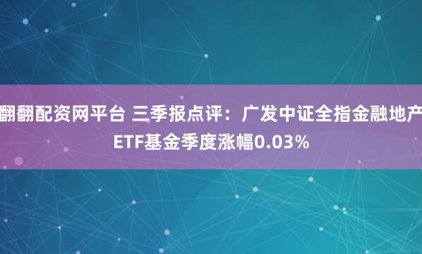 翻翻配资网平台 三季报点评：广发中证全指金融地产ETF基金季度涨幅0.03%