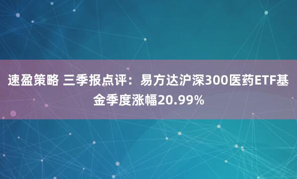 速盈策略 三季报点评：易方达沪深300医药ETF基金季度涨幅20.99%