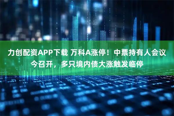 力创配资APP下载 万科A涨停！中票持有人会议今召开，多只境内债大涨触发临停