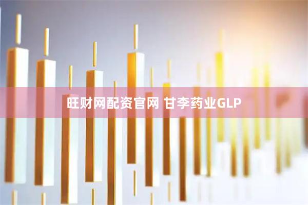 旺财网配资官网 甘李药业GLP